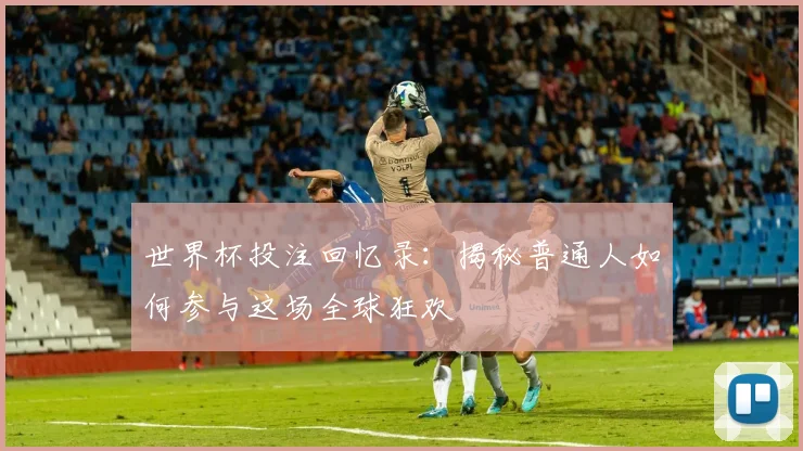 世界杯投注回忆录：揭秘普通人如何参与这场全球狂欢