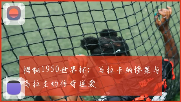 揭秘1950世界杯：马拉卡纳惨案与乌拉圭的传奇逆袭