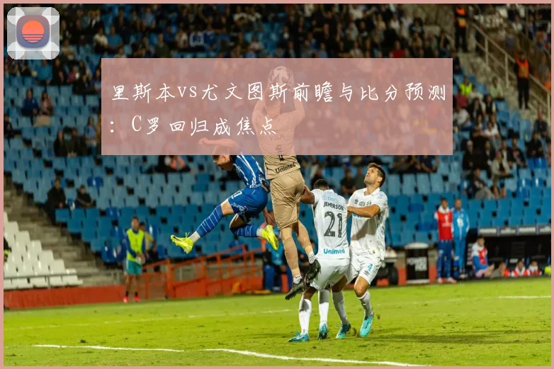 里斯本vs尤文图斯前瞻与比分预测：C罗回归成焦点