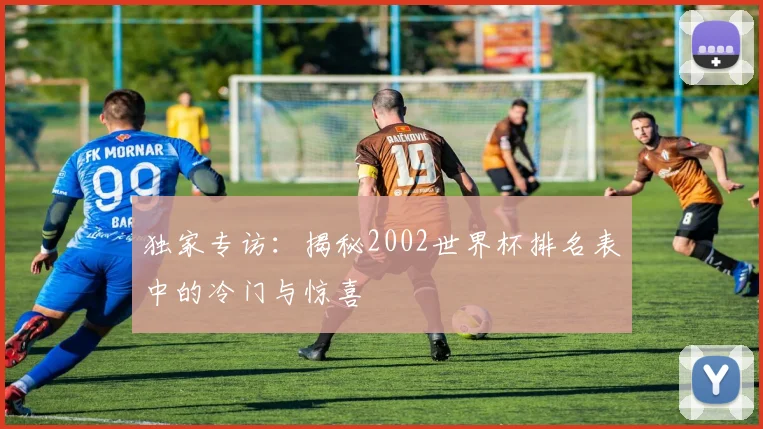 独家专访：揭秘2002世界杯排名表中的冷门与惊喜